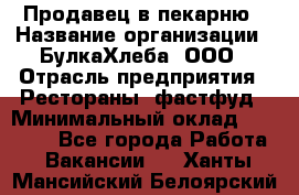 Продавец в пекарню › Название организации ­ БулкаХлеба, ООО › Отрасль предприятия ­ Рестораны, фастфуд › Минимальный оклад ­ 28 000 - Все города Работа » Вакансии   . Ханты-Мансийский,Белоярский г.